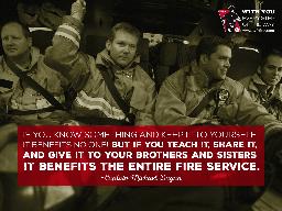 Quote: If you know something and keep it to yourself, it benefits no one! But if you teach it, share it, and give it to your brothers and sisters it benefits the entire fire service - Captain Michael Dugan